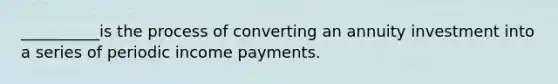 __________is the process of converting an annuity investment into a series of periodic income payments.