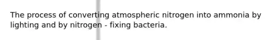 The process of converting atmospheric nitrogen into ammonia by lighting and by nitrogen - fixing bacteria.