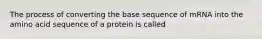 The process of converting the base sequence of mRNA into the amino acid sequence of a protein is called