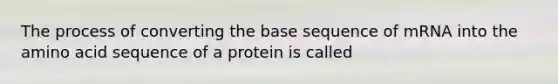 The process of converting the base sequence of mRNA into the amino acid sequence of a protein is called