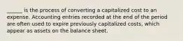 ______ is the process of converting a capitalized cost to an expense. Accounting entries recorded at the end of the period are often used to expire previously capitalized costs, which appear as assets on the balance sheet.