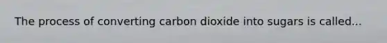 The process of converting carbon dioxide into sugars is called...