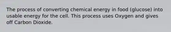 The process of converting chemical energy in food (glucose) into usable energy for the cell. This process uses Oxygen and gives off Carbon Dioxide.