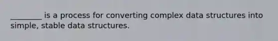 ________ is a process for converting complex data structures into simple, stable data structures.