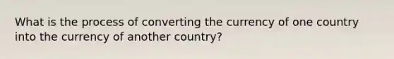 What is the process of converting the currency of one country into the currency of another country?