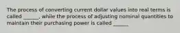 The process of converting current dollar values into real terms is called ______, while the process of adjusting nominal quantities to maintain their purchasing power is called ______