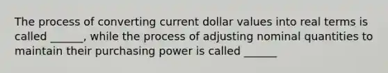 The process of converting current dollar values into real terms is called ______, while the process of adjusting nominal quantities to maintain their purchasing power is called ______