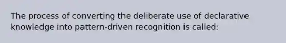 The process of converting the deliberate use of declarative knowledge into pattern-driven recognition is called: