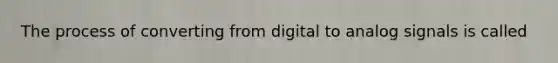 The process of converting from digital to analog signals is called