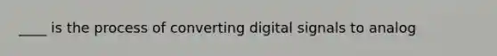 ____ is the process of converting digital signals to analog