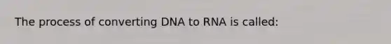 The process of converting DNA to RNA is called: