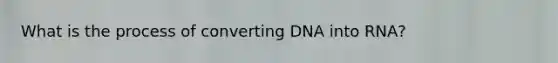 What is the process of converting DNA into RNA?