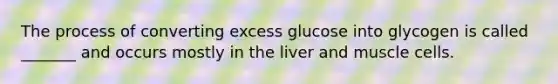 The process of converting excess glucose into glycogen is called _______ and occurs mostly in the liver and muscle cells.