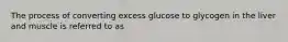 The process of converting excess glucose to glycogen in the liver and muscle is referred to as