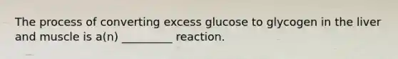 The process of converting excess glucose to glycogen in the liver and muscle is a(n) _________ reaction.