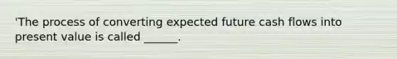 'The process of converting expected future cash flows into present value is called ______.