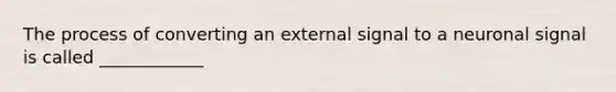 The process of converting an external signal to a neuronal signal is called ____________