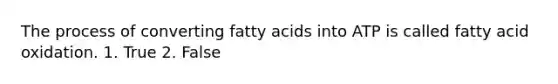 The process of converting fatty acids into ATP is called fatty acid oxidation. 1. True 2. False