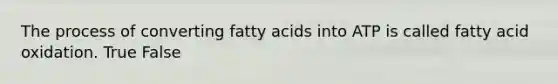 The process of converting fatty acids into ATP is called fatty acid oxidation. True False