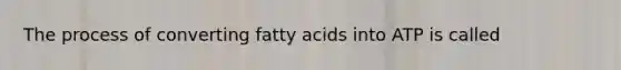 The process of converting fatty acids into ATP is called