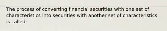 The process of converting financial securities with one set of characteristics into securities with another set of characteristics is called: