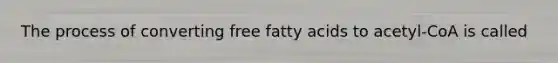 The process of converting free fatty acids to acetyl-CoA is called