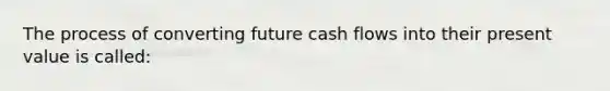 The process of converting future cash flows into their present value is called: