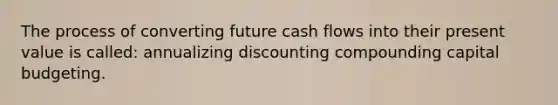 The process of converting future cash flows into their present value is called: annualizing discounting compounding capital budgeting.