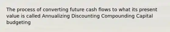 The process of converting future cash flows to what its present value is called Annualizing Discounting Compounding Capital budgeting