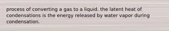 process of converting a gas to a liquid. the latent heat of condensations is the energy released by water vapor during condensation.