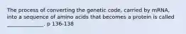 The process of converting the genetic code, carried by mRNA, into a sequence of amino acids that becomes a protein is called ______________. p 136-138