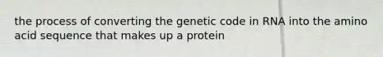 the process of converting the genetic code in RNA into the amino acid sequence that makes up a protein