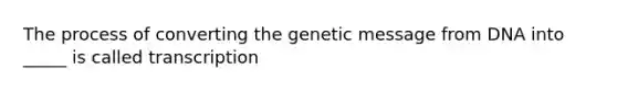 The process of converting the genetic message from DNA into _____ is called transcription