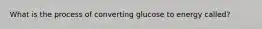 What is the process of converting glucose to energy called?