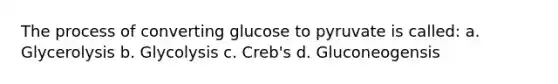 The process of converting glucose to pyruvate is called: a. Glycerolysis b. Glycolysis c. Creb's d. Gluconeogensis