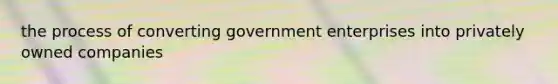 the process of converting government enterprises into privately owned companies