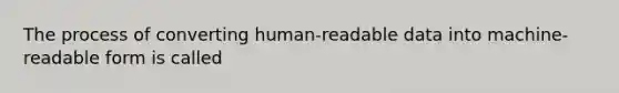 The process of converting human-readable data into machine-readable form is called