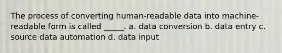 The process of converting human-readable data into machine-readable form is called _____. a. data conversion b. data entry c. source data automation d. data input