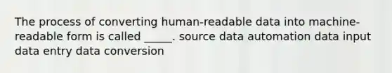 The process of converting human-readable data into machine-readable form is called _____. source data automation data input data entry data conversion