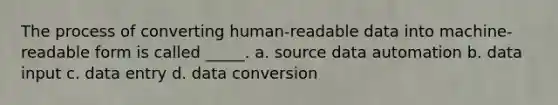 The process of converting human-readable data into machine-readable form is called _____. a. source data automation b. data input c. data entry d. data conversion