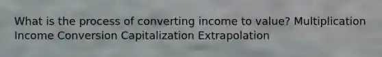 What is the process of converting income to value? Multiplication Income Conversion Capitalization Extrapolation