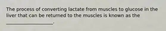 The process of converting lactate from muscles to glucose in the liver that can be returned to the muscles is known as the ____________________.