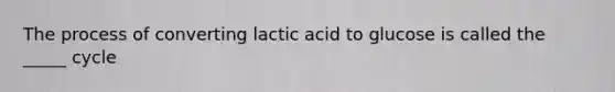 The process of converting lactic acid to glucose is called the _____ cycle