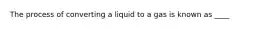 The process of converting a liquid to a gas is known as ____