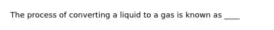 The process of converting a liquid to a gas is known as ____