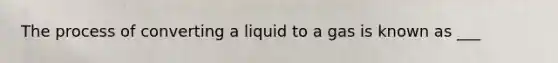 The process of converting a liquid to a gas is known as ___