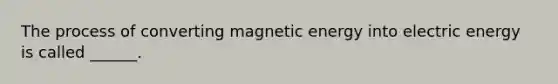 The process of converting magnetic energy into electric energy is called ______.