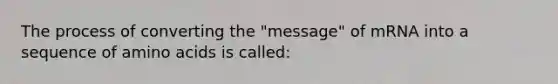 The process of converting the "message" of mRNA into a sequence of amino acids is called: