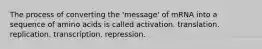 The process of converting the 'message' of mRNA into a sequence of amino acids is called activation. translation. replication. transcription. repression.