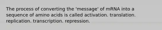 The process of converting the 'message' of mRNA into a sequence of amino acids is called activation. translation. replication. transcription. repression.